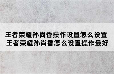 王者荣耀孙尚香操作设置怎么设置 王者荣耀孙尚香怎么设置操作最好